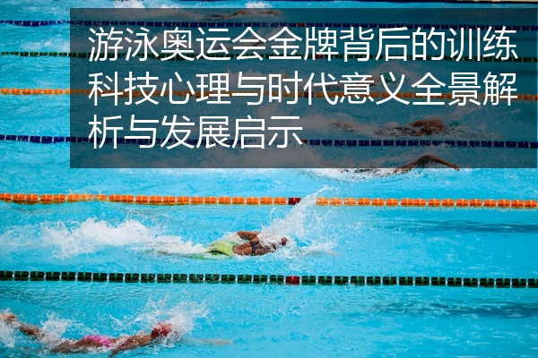 游泳奥运会金牌背后的训练科技心理与时代意义全景解析与发展启示