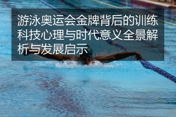 游泳奥运会金牌背后的训练科技心理与时代意义全景解析与发展启示