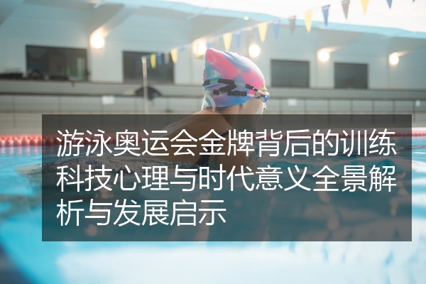 游泳奥运会金牌背后的训练科技心理与时代意义全景解析与发展启示
