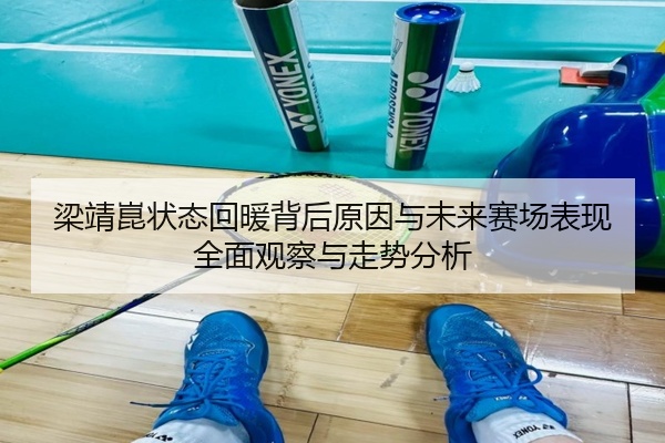 梁靖崑状态回暖背后原因与未来赛场表现全面观察与走势分析