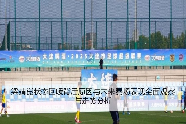 梁靖崑状态回暖背后原因与未来赛场表现全面观察与走势分析