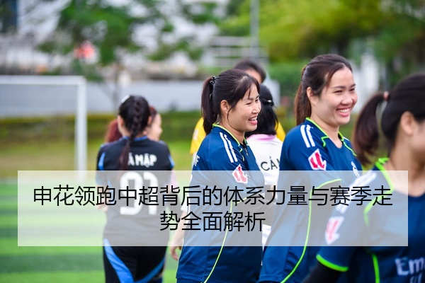 申花领跑中超背后的体系力量与赛季走势全面解析