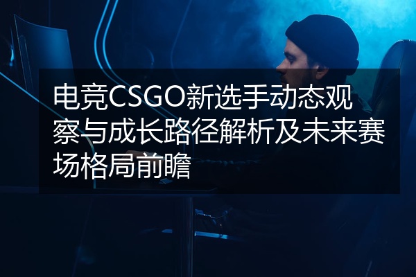 电竞CSGO新选手动态观察与成长路径解析及未来赛场格局前瞻