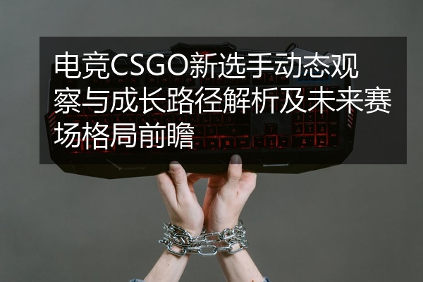 电竞CSGO新选手动态观察与成长路径解析及未来赛场格局前瞻