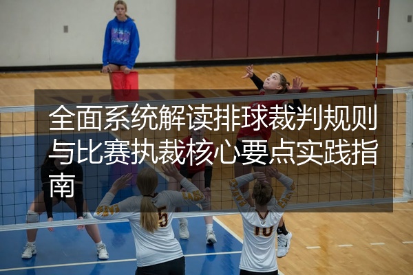 全面系统解读排球裁判规则与比赛执裁核心要点实践指南