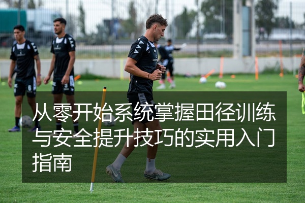 从零开始系统掌握田径训练与安全提升技巧的实用入门指南