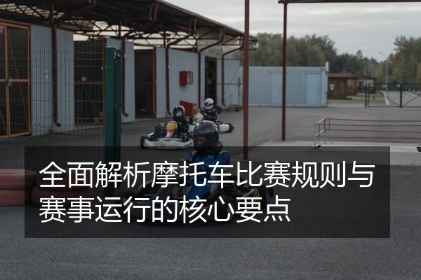 全面解析摩托车比赛规则与赛事运行的核心要点