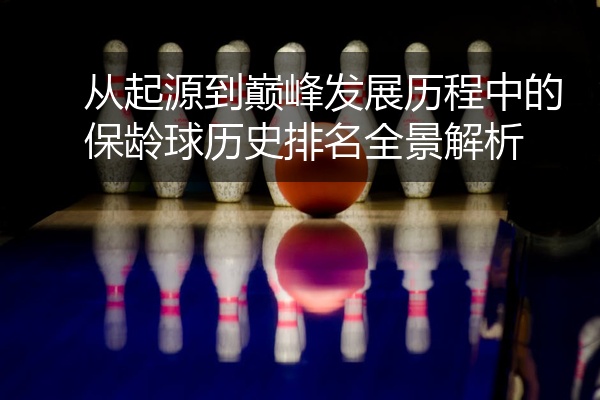 从起源到巅峰发展历程中的保龄球历史排名全景解析