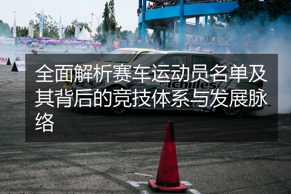 全面解析赛车运动员名单及其背后的竞技体系与发展脉络