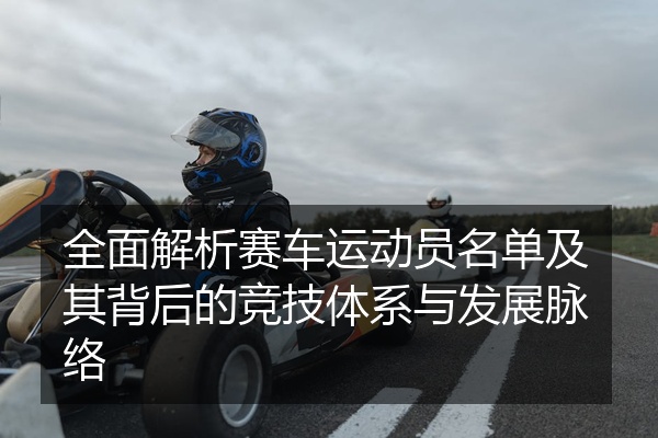 全面解析赛车运动员名单及其背后的竞技体系与发展脉络