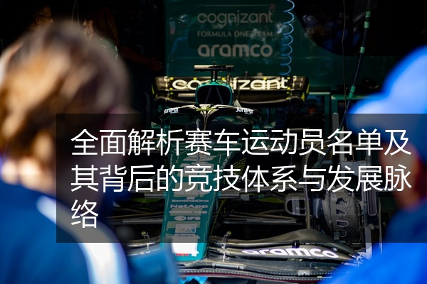 全面解析赛车运动员名单及其背后的竞技体系与发展脉络
