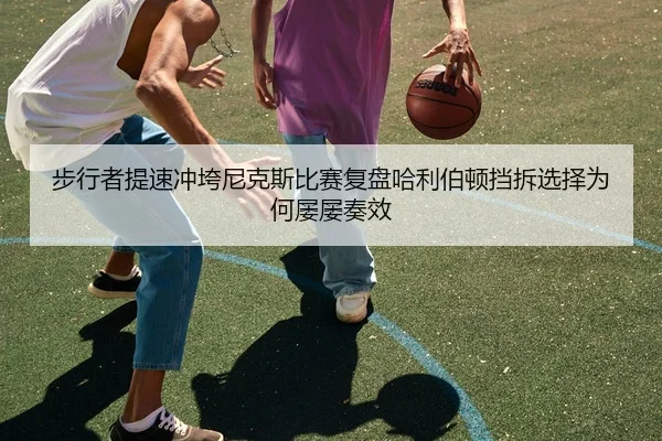 步行者提速冲垮尼克斯比赛复盘哈利伯顿挡拆选择为何屡屡奏效