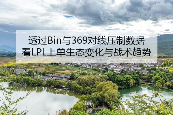 透过Bin与369对线压制数据看LPL上单生态变化与战术趋势