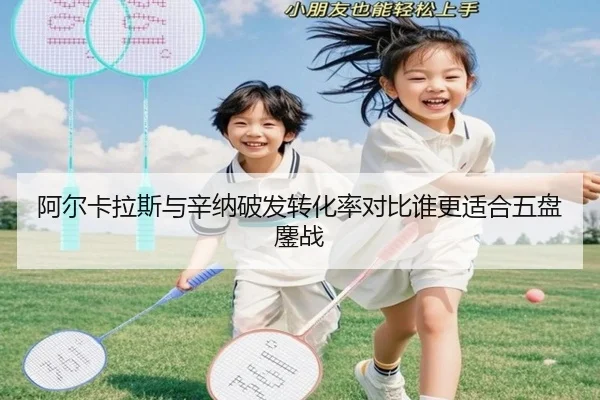 阿尔卡拉斯与辛纳破发转化率对比谁更适合五盘鏖战