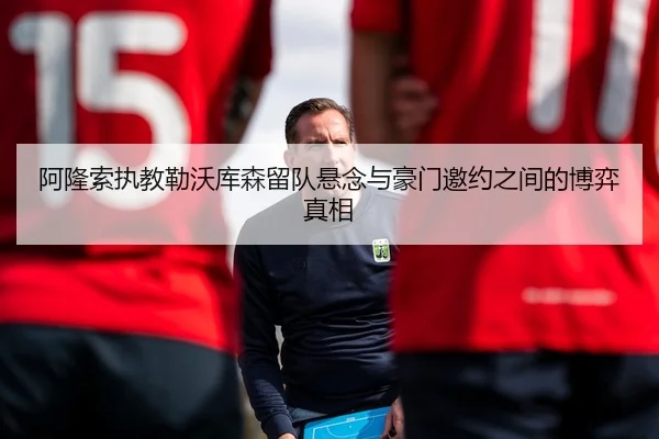 阿隆索执教勒沃库森留队悬念与豪门邀约之间的博弈真相