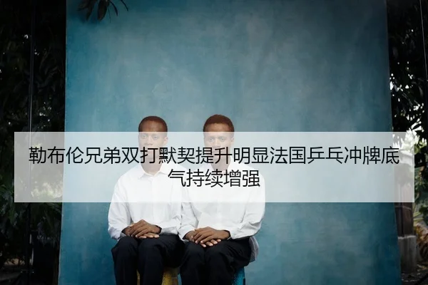 勒布伦兄弟双打默契提升明显法国乒乓冲牌底气持续增强
