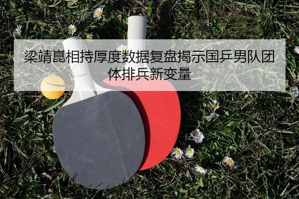梁靖崑相持厚度数据复盘揭示国乒男队团体排兵新变量