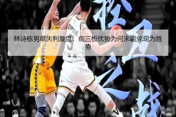 林诗栋男单失利复盘：前三板优势为何未能兑现为胜势 - XK sports app